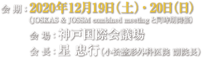 会期：2020年12月19日（土）～20日（日）（JOSKAS&JOSSM combined meetingと同時期開催）　会場：神戸国際会議場　会長：星　忠行（小松整形外科医院　副院長）