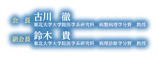 会長：古川 徹（東北大学大学院医学系研究科 病態病理学分野 教授）／副会長：鈴木 貴（東北大学大学院医学系研究科 病理診断学分野 教授）