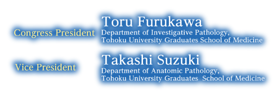 Congress President：Toru Furukawa(Department of Investigative Pathology, Tohoku University Graduates School of Medicine)／Vice President：Takashi Suzuki(Department of Anatomic Pathology, Tohoku University Graduates School of Medicine)