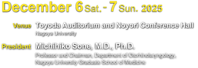 December 6 Sat.-7 Sun.2025/Venue:Toyoda Auditorium and Noyori Conference Hall, Nagoya University/President: Michihiko Sone, M.D., Ph.D. (Professor and Chairman, Department of Otorhinolaryngology, Nagoya University Graduate School of Medicine)
