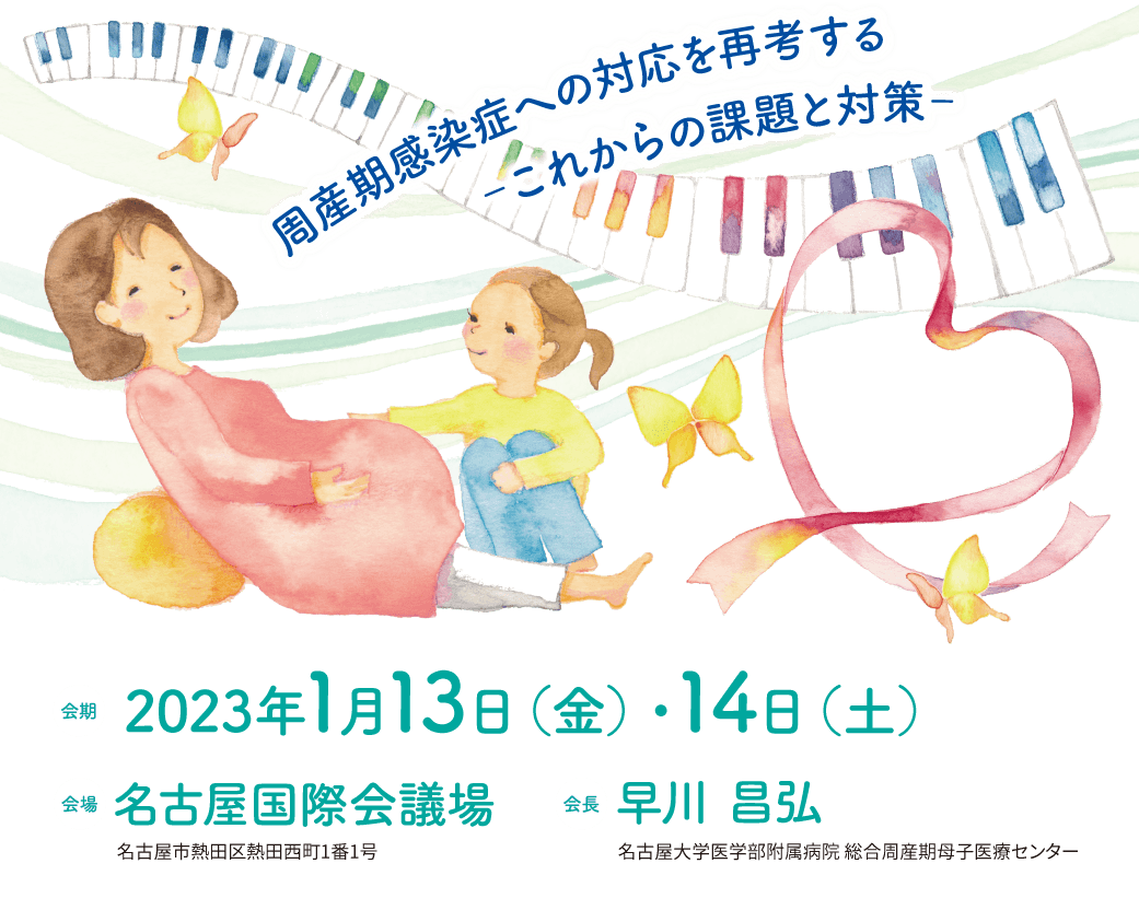 会期中のお問い合わせ 080-7413-2713/080-7258-9826 2023年1月13日(金)8:00~19:00 2023年1月14日(土)7:00~18:00 周産期感染症への対応を再考する ‐これからの課題と対策‐ 会期:2023年1月13日(金)・14日(土) 会場:名古屋国際会議場 会長:早川 昌弘(名古屋大学医学部附属病院 総合周産期母子医療センター)