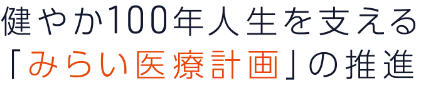 健やか100年人生を支える「みらい医療計画」の推進