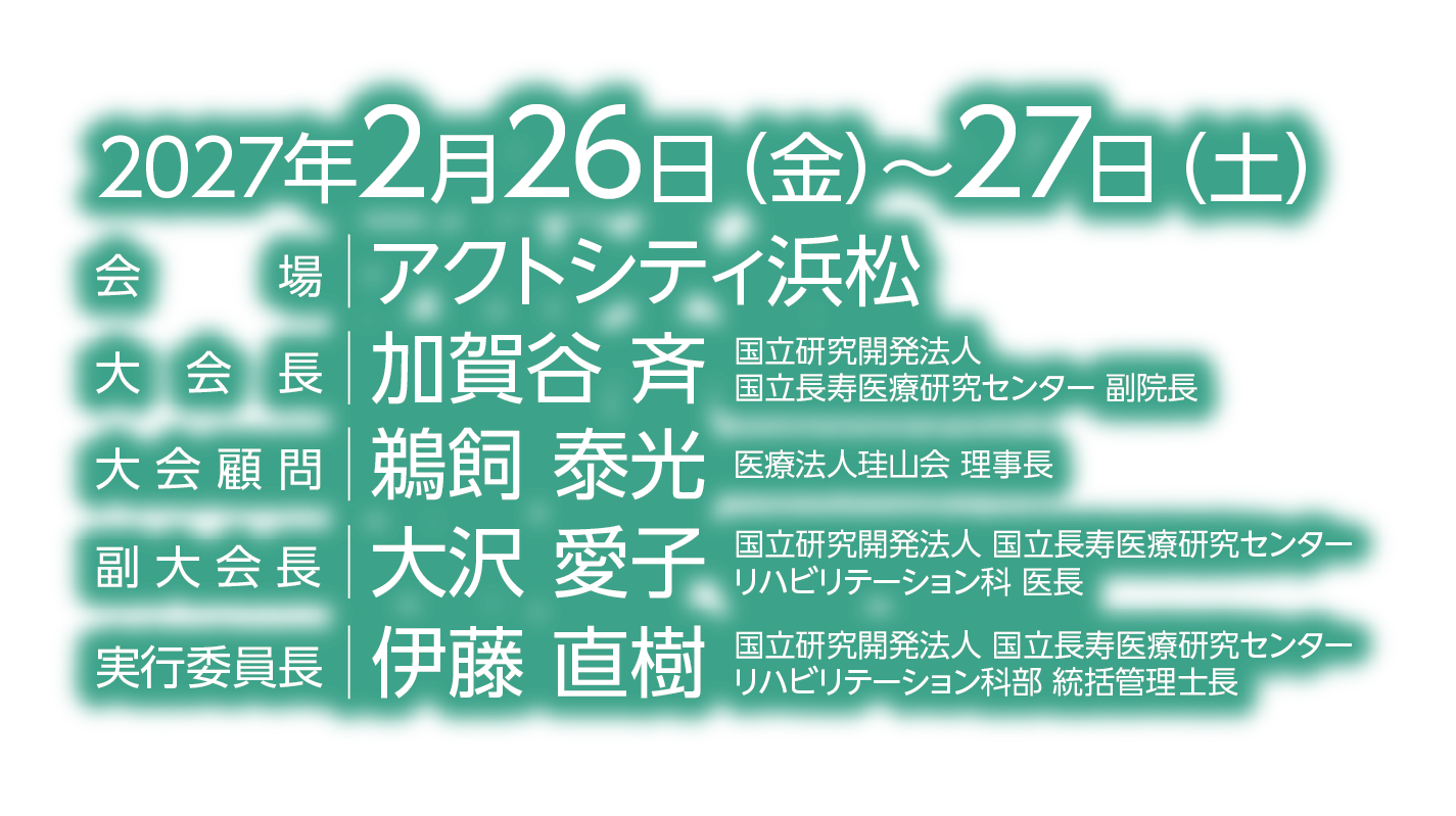 会期：2027年2月26日（金）～27日（土）／会場：アクトシティ浜松／大会長：加賀谷 斉（国立研究開発法人 国立長寿医療研究センター 副院長）／名誉大会長：鵜飼 泰光（医療法人珪山会 理事長）／副大会長：大沢 愛子（国立研究開発法人 国立長寿医療研究センター リハビリテーション科 医長）／実行委員長：伊藤 直樹（国立研究開発法人 国立長寿医療研究センター リハビリテーション科部 統括管理士長）