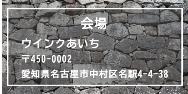 会場：ウインクあいち　〒450-0002　愛知県名古屋市中村区名駅4-4-38