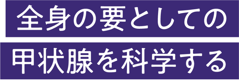 全身の要としての甲状腺を科学する