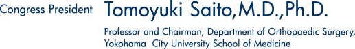 Congress President　Tomoyuki Saito,M.D.,Ph.D. Professor and Chairman, Department of Orthopaedic Surgery,
		Yokohama  City University School of Medicine