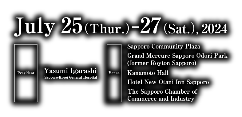 Date：July 25(Thur.) ―27(Sat.), 2024／President：Yasumi Igarashi（Sapporo-Kosei General Hospital）／Venue：Sapporo Community Plaza・Hotel Royton Sapporo・Kanamoto Hall・Hotel New Otani Inn Sapporo・The Sapporo Chamber of Commerce and Industry