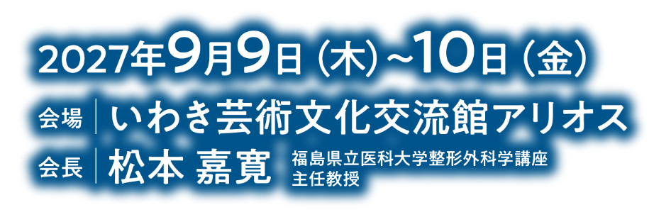 会期：2027年9月9日（木）～10日（金）／会場：いわき芸術文化交流館アリオス／会長：松本 嘉寛（福島県立医科大学整形外科学講座 主任教授）