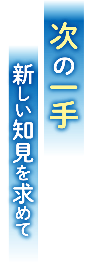 次の一手 新しい知見を求めて