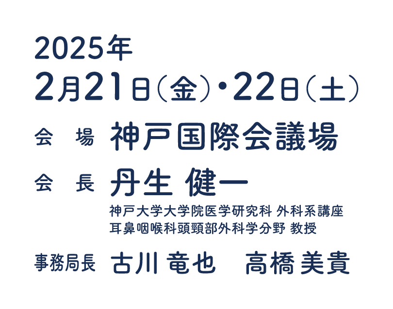 会期：2025年2月21日（金）・22日（土）/会場：神戸国際会議場/会長：丹生　健一（神戸大学大学院医学研究科 外科系講座、耳鼻咽喉科頭頸部外科学分野 教授）/事務局長：古川竜也、高橋美貴