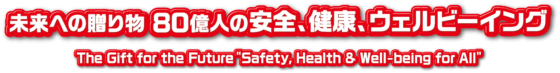 未来への贈り物
            80億人の安全、健康、ウェルビーイング／The Gift for the Future ”Safety, Health & Well-being fot All