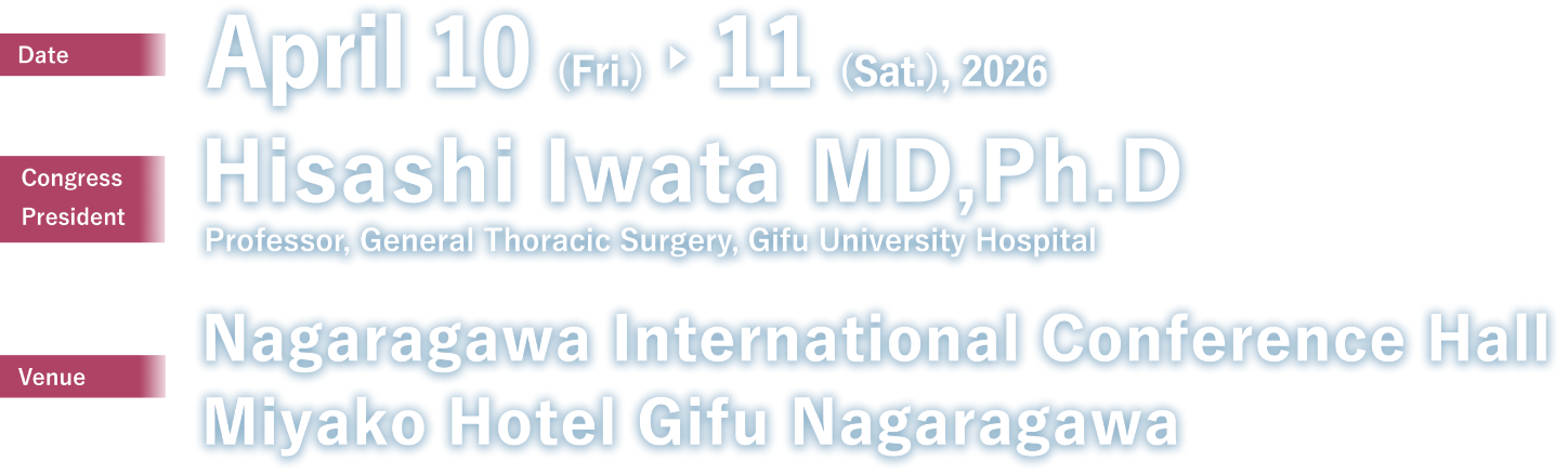 Date：April 10 (Fri.) - 11 (Sat.), 2026／Congress President：Hisashi Iwata MD,Ph.D（Professor, General Thoracic Surgery, Gifu University Hospital）／Venue：Nagaragawa International Conference Hall and Miyako Hotel Gifu Nagaragawa