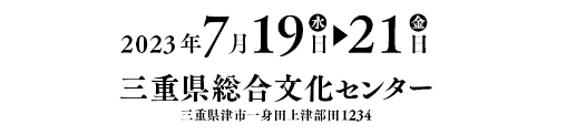 会期：2023年7月19日（水）〜21日（金）／会場：三重県総合文化センター（三重県律市一身田上津部田1234）