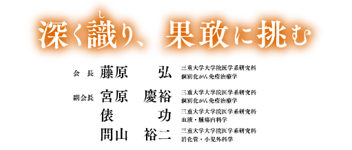 深く識り、果敢に挑む／会長：藤原 弘（三重大学大学院医学系研究科 個別化がん免疫治療学）／副会長：宮原 慶裕（三重大学大学院医学系研究科 個別化がん免疫治療学）・俵 功（三重大学大学院医学系研究科 血液・腫瘍内科学）・問山 裕二（三重大学大学院医学系研究科 消化管・小児外科学）