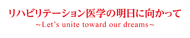リハビリテーション医学の明日に向かって〜Let's unite toward our dreams〜
