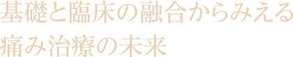 基礎と臨床の融合からみえる痛み治療の未来