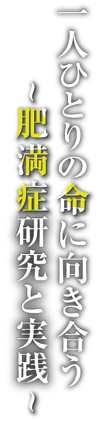 一人ひとりの命に向き合う 〜肥満症研究と実践〜