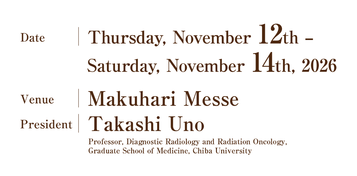 Date: Thursday, November 12th – Saturday, November 14th, 2026/Venue: Makuhari Messe/President: Takashi Uno (Professor, Diagnostic Radiology and Radiation Oncology, Graduate School of Medicine, Chiba University)