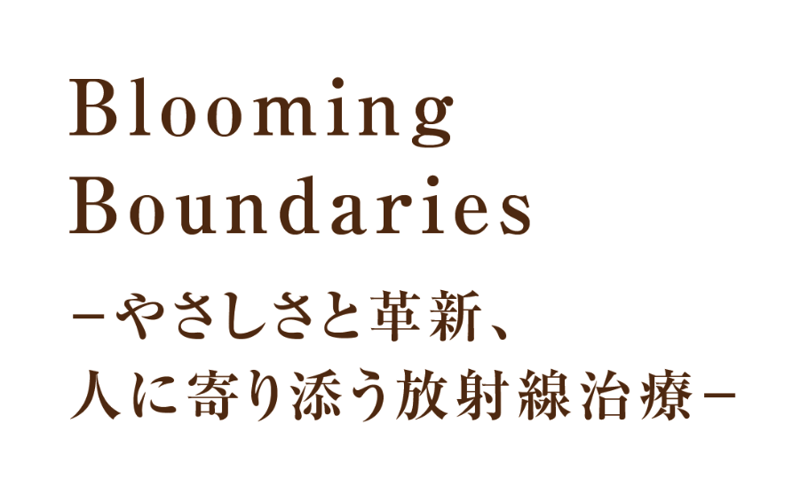 Blooming Boundaries －やさしさと革新、人に寄り添う放射線治療－