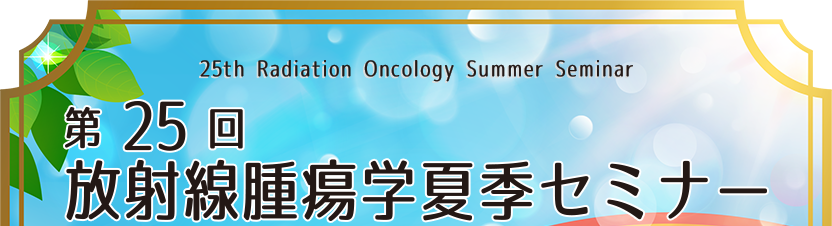 第25回放射線腫瘍学夏季セミナー　25th Radiation Oncology Summer Seminar