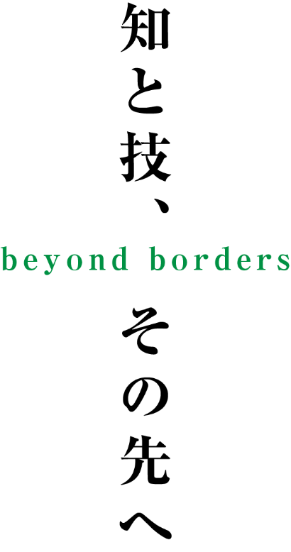 知と技、その先へ～beyond borders