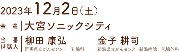 会期：2023年12月2日（土）／会場：大宮ソニックシティ／当番 世話人：柳田 康弘（群馬県立がんセンター 乳腺科） 金子 耕司（新潟県立がんセンター新潟病院 乳腺外科）