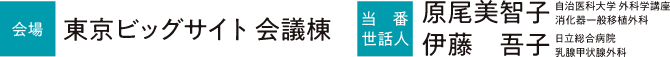 会場：東京ビッグサイト 会議棟／当番 世話人：原尾　美智子（自治医科大学 外科学講座　消化器一般移植外科） 伊藤　吾子（日立総合病院　乳腺甲状腺外科）