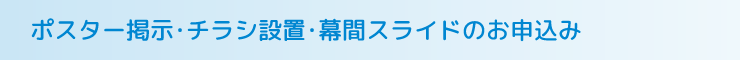 ポスター掲示・チラシ設置・幕間スライドのお申込み