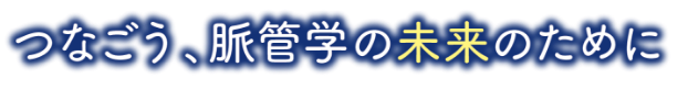 つなごう、脈管学の未来のために