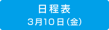 日程表　3月10日（金）