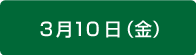 3月10日（金）