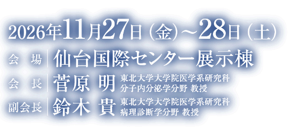 会期：2026年11月27日（金）～28日（土）/会場：仙台国際センター展示棟/会長：菅原 明（東北大学大学院医学系研究科 分子内分泌学分野 教授）/副会長：鈴木 貴（東北大学大学院医学系研究科 病理診断学分野 教授）