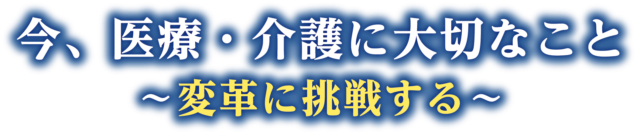 今、医療・介護に大切なこと〜変革に挑戦する〜