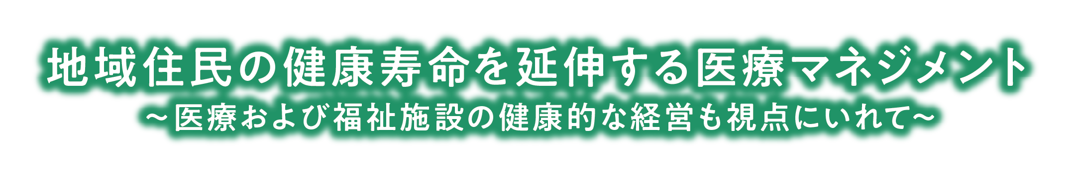 地域住民の健康寿命を延伸する医療マネジメント　〜医療および福祉施設の健康経営も視点にいれて〜