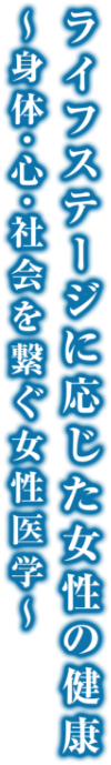 ライフステージに応じた女性の健康　～身体・心・社会を繋ぐ女性医学～