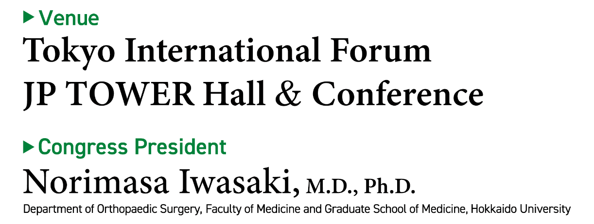 Venue：Tokyo International Forum, JP TOWER Hall & Conference / Congress President：Norimasa Iwasaki, M.D., Ph.D.(Department of Orthopaedic Surgery, Faculty of Medicine and Graduate School of Medicine, Hokkaido University)