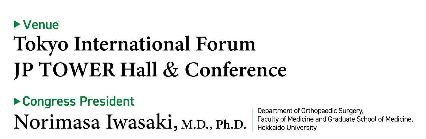 Venue：Tokyo International Forum, JP TOWER Hall & Conference / Congress President：Norimasa Iwasaki, M.D., Ph.D.(Department of Orthopaedic Surgery, Faculty of Medicine and Graduate School of Medicine, Hokkaido University)