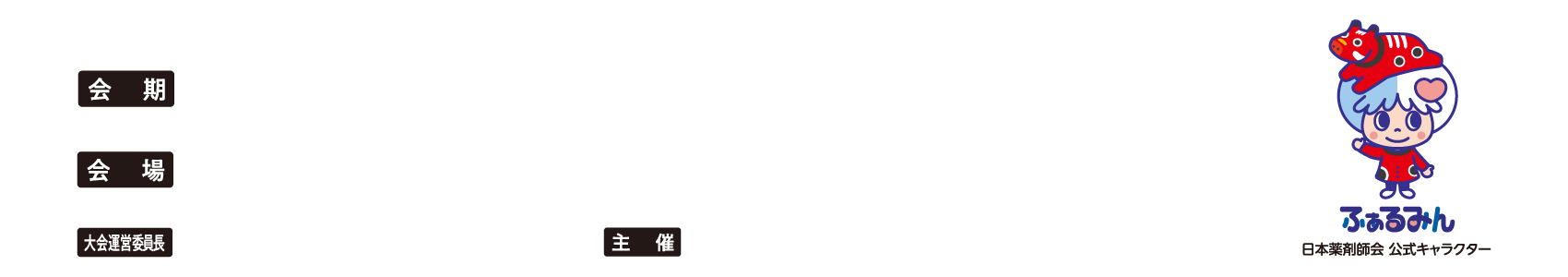 会期：2027年10月10日（日）・11日（月・祝）、会場：ビッグパレットふくしま／ホテルハマツ、会長：長谷川　祐一（一般社団法人　福島県薬剤師会会長）、主催：公益社団法人 日本薬剤師会・一般社団法人 福島県薬剤師会