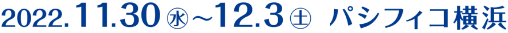 2022.11.30（水）〜12.3（土）パシフィコ横浜