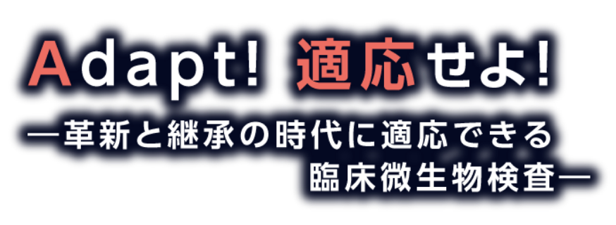 Adapt! 適応せよ！−革新と継承の時代に適応できる臨床微生物検査−