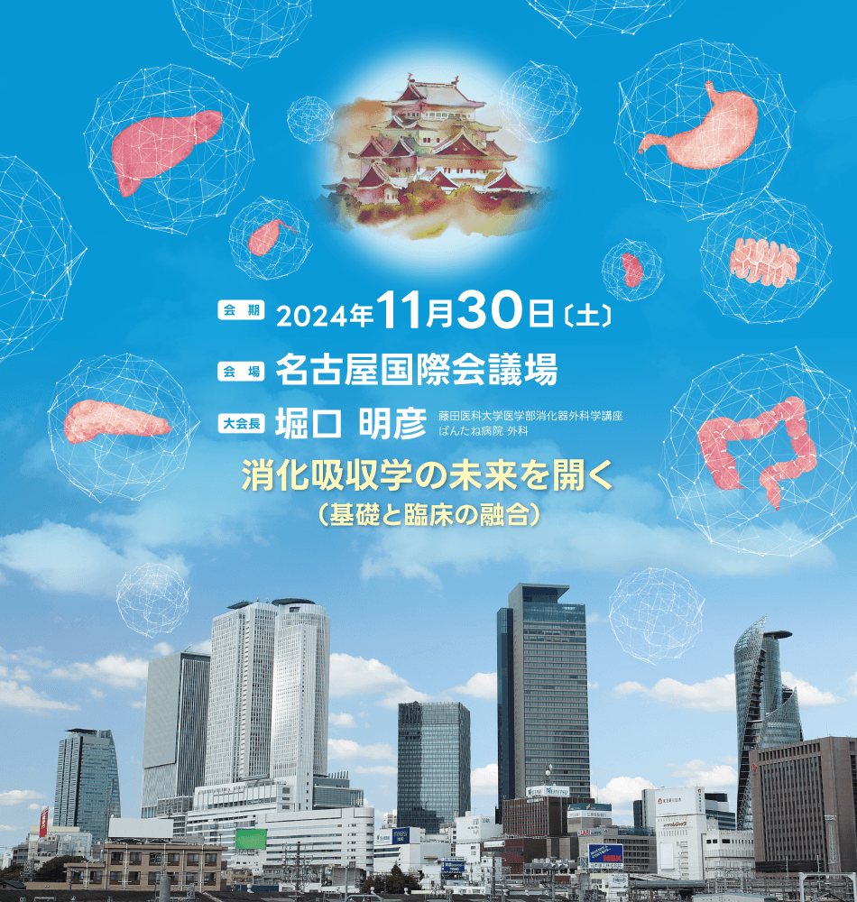会期 2024年11月30日〔土〕　会場 名古屋国際会議場　大会長 堀口 明彦 藤田医科大学医学部消化器外科学講座ばんたね病院 外科　消化吸収学の未来を開く（基礎と臨床の融合）　本会は、たくさんの皆さまにご参加いただき、無事盛会裡に終了いたしました。ご参加いただいた皆さま、および開催にあたりご尽力協賛企業・団体の皆さま、関係各位に心より感謝申し上げます。第55回日本消化吸収学会総会 会長 堀口明彦