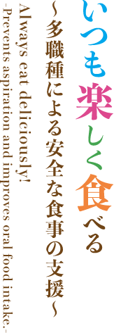 いつも楽しく食べる ～多職種による安全な食事の支援～