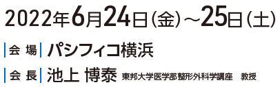 日程：2022年6月24日（金）～25日（土）/会場：パシフィコ横浜/会長：池上博泰（東邦大学医学部整形外科学講座教授）