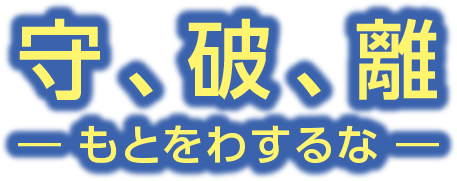 守、破、離 / もとをわするな