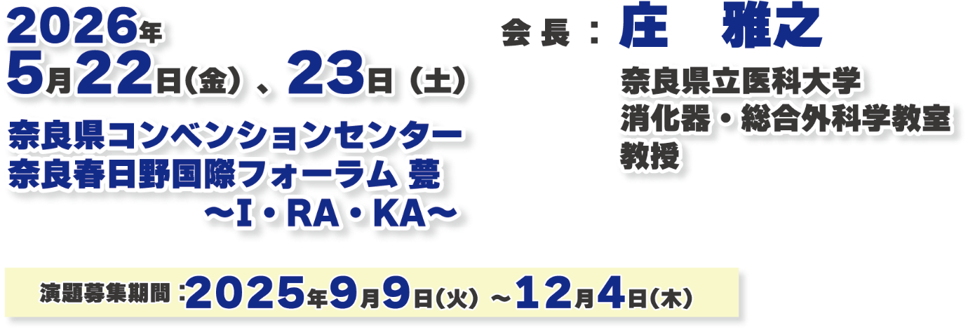 会期：2026年5月22日（金）、23日（土）／会場：奈良県コンベンションセンター 奈良春日野国際フォーラム 甍 ～I・RA・KA～／会長：庄 雅之（奈良県立医科大学 消化器・総合外科学教室 教授）／演題募集期間：2025年9月9日（火）～12月4日（木）