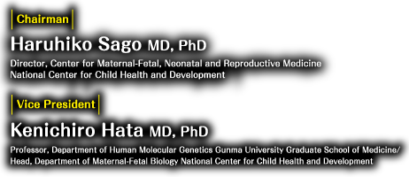 Chairman: HARUHIKO SAGO MD, PhD (Director, Center for Maternal-Fetal, Neonatal and Reproductive Medicine , National Center for Child Health and Development) , Vice President: Kenichiro Hata MD, PhD (Head, Department of Maternal-Fetal Biology ,National Center for Child Health and Development)