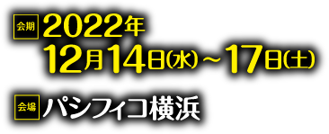 会期：2022年12月14日（水）～17日（土）　会場：パシフィコ横浜