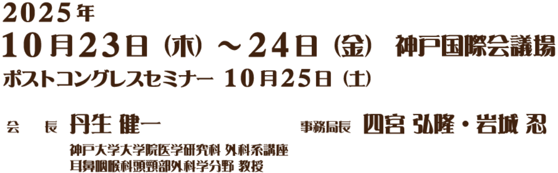会期：2025年10月23日（木）～24日（金）／会場：神戸国際会議場 ／会長：丹生 健一（神戸大学大学院医学研究科 外科系講座 耳鼻咽喉科頭頸部外科学分野 教授）／事務局長：四宮　弘隆／事務局長：岩城　忍