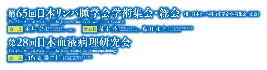第65回日本リンパ腫学会学術集会・総会 会長：永井 宏和（国立病院機構 名古屋医療センター 副院長） 副会長：楠本 茂（愛知県がんセンター 血液・細胞療法部 部長） 島田 和之（名古屋大学医学部附属病院 血液内科 講師）/第28回日本血液病理研究会 会長：加留部 謙之輔（名古屋大学大学院医学系研究科 臓器病態診断学 教授）