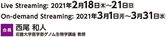 2021年2月18日㈭～20日㈯
		会場 国立京都国際会館 グランドプリンスホテル京都
		会長 西尾 和人 近畿大学医学部ゲノム生物学講座 教授